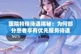 医院特殊待遇揭秘：为何部分患者享有优先服务待遇