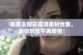 双男主精彩高清素材合集，助你创作不再烦恼！
