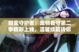甜蜜守护者：宠物看守第二季精彩上线，温馨续篇待你发现