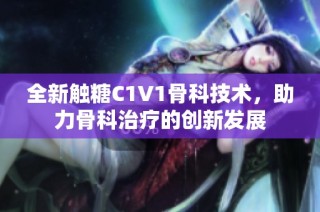全新触糖C1V1骨科技术，助力骨科治疗的创新发展