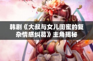 韩剧《大叔与女儿闺蜜的复杂情感纠葛》主角揭秘