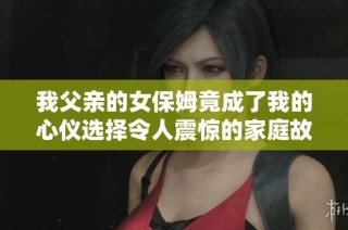 我父亲的女保姆竟成了我的心仪选择令人震惊的家庭故事