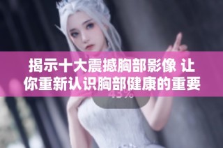 揭示十大震撼胸部影像 让你重新认识胸部健康的重要性