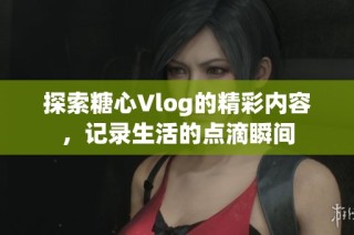探索糖心Vlog的精彩内容，记录生活的点滴瞬间