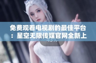 免费观看电视剧的最佳平台：星空无限传媒官网全新上线