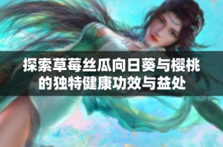探索草莓丝瓜向日葵与樱桃的独特健康功效与益处