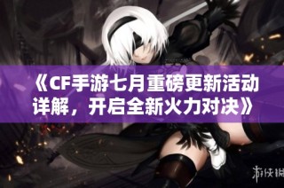《CF手游七月重磅更新活动详解，开启全新火力对决》