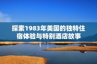 探索1983年美国的独特住宿体验与特别酒店故事