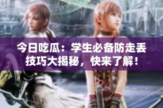 今日吃瓜：学生必备防走丢技巧大揭秘，快来了解！