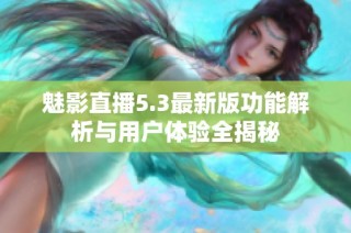 魅影直播5.3最新版功能解析与用户体验全揭秘