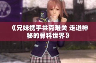 《兄妹携手共克难关 走进神秘的骨科世界》