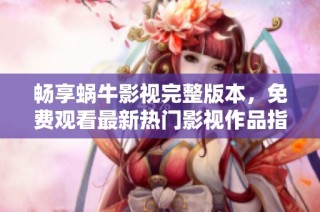 畅享蜗牛影视完整版本，免费观看最新热门影视作品指南