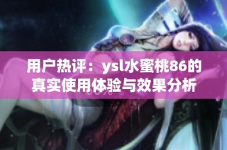 用户热评：ysl水蜜桃86的真实使用体验与效果分析
