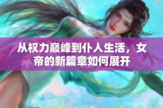 从权力巅峰到仆人生活，女帝的新篇章如何展开