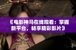 《电影神马在线观看：掌握新平台，畅享精彩影片》