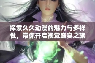 探索久久动漫的魅力与多样性，带你开启视觉盛宴之旅
