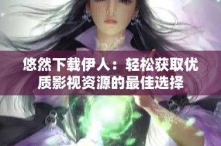 悠然下载伊人：轻松获取优质影视资源的最佳选择