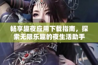 畅享趣夜应用下载指南，探索无限乐趣的夜生活助手