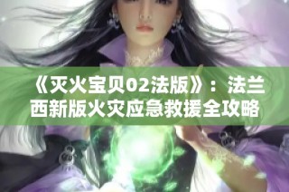 《灭火宝贝02法版》：法兰西新版火灾应急救援全攻略