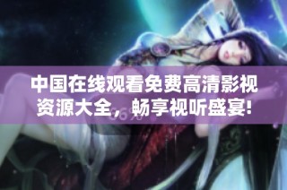 中国在线观看免费高清影视资源大全，畅享视听盛宴!
