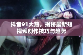 抖音91大热，揭秘最新短视频创作技巧与趋势