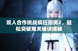 双人合作挑战疯狂厨房2，轻松突破难关秘诀揭秘
