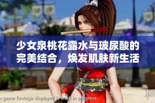 少女泉桃花露水与玻尿酸的完美结合，焕发肌肤新生活力