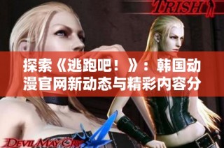 探索《逃跑吧！》：韩国动漫官网新动态与精彩内容分享