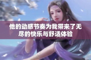 他的动感节奏为我带来了无尽的快乐与舒适体验