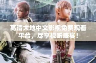 高清大地中文影视免费观看平台，尽享视听盛宴！