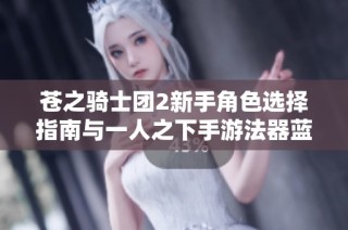 苍之骑士团2新手角色选择指南与一人之下手游法器蓝图使用技巧分享