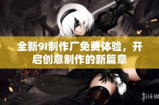 全新9I制作厂免费体验，开启创意制作的新篇章