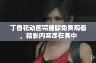 丁香花动画完整版免费观看，精彩内容尽在其中