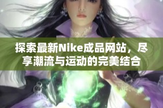 探索最新Nike成品网站，尽享潮流与运动的完美结合