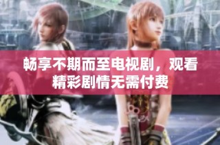 畅享不期而至电视剧，观看精彩剧情无需付费