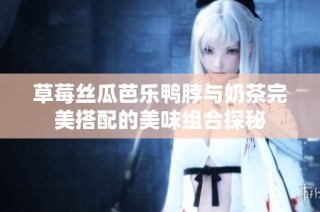 草莓丝瓜芭乐鸭脖与奶茶完美搭配的美味组合探秘
