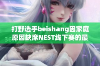 打野选手beishang因家庭原因缺席NEST线下赛的最新消息
