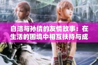 白洁与孙倩的友情故事：在生活的困境中相互扶持与成长