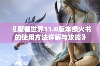《魔兽世界11.0版本绿火书的使用方法详解与攻略》