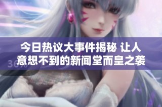 今日热议大事件揭秘 让人意想不到的新闻堂而皇之袭来