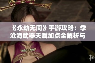 《永劫无间》手游攻略：季沧海武器天赋加点全解析与实战技巧
