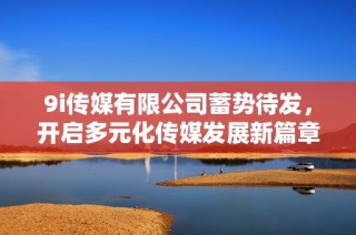 9i传媒有限公司蓄势待发，开启多元化传媒发展新篇章