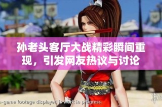 孙老头客厅大战精彩瞬间重现，引发网友热议与讨论