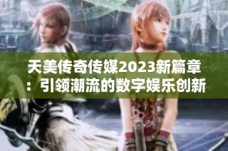 天美传奇传媒2023新篇章：引领潮流的数字娱乐创新之路