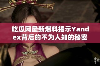 吃瓜网最新爆料揭示Yandex背后的不为人知的秘密