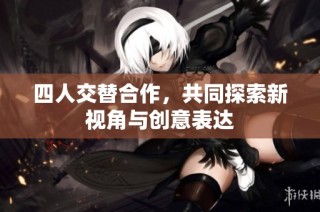 四人交替合作，共同探索新视角与创意表达
