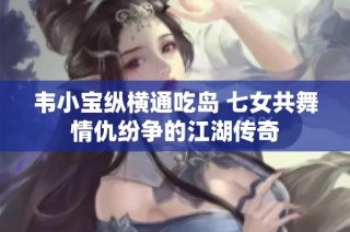 韦小宝纵横通吃岛 七女共舞情仇纷争的江湖传奇