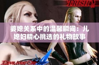 婆媳关系中的温馨瞬间：儿媳妇精心挑选的礼物故事