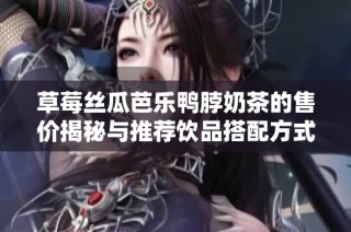 草莓丝瓜芭乐鸭脖奶茶的售价揭秘与推荐饮品搭配方式