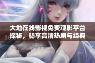 大地在线影视免费观影平台探秘，畅享高清热剧与经典电影